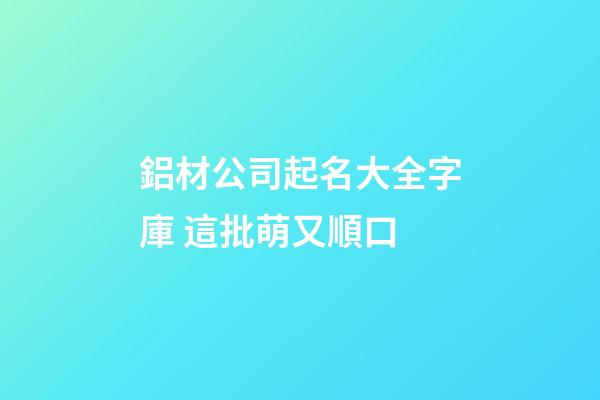 鋁材公司起名大全字庫 這批萌又順口-第1張-公司起名-玄機派